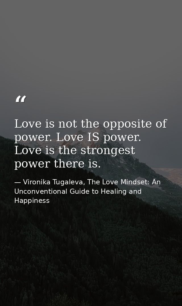 Love is not the opposite of power. Love IS power. Love is the strongest power there is. — Vironika Tugaleva, The Love Mindset: An Unconventional Guide to Healing and Happiness