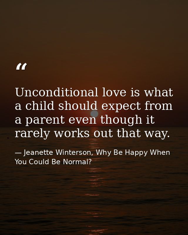 Unconditional love is what a child should expect from a parent even though it rarely works out that way. — Jeanette Winterson, Why Be Happy When You Could Be Normal?