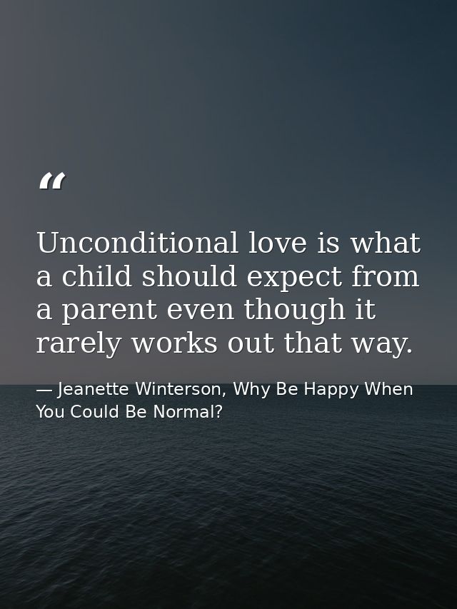 Unconditional love is what a child should expect from a parent even though it rarely works out that way. — Jeanette Winterson, Why Be Happy When You Could Be Normal?