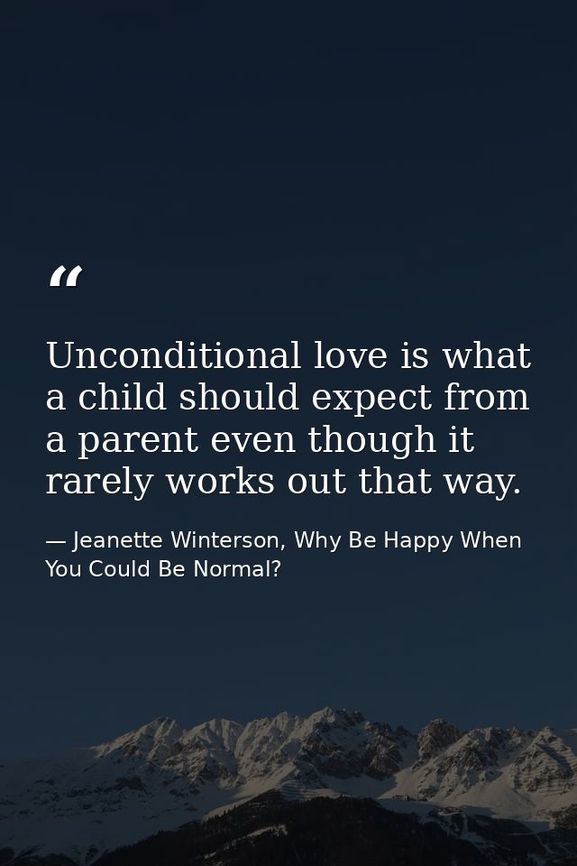 Unconditional love is what a child should expect from a parent even though it rarely works out that way. — Jeanette Winterson, Why Be Happy When You Could Be Normal?