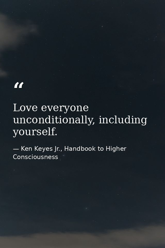 Love everyone unconditionally, including yourself. — Ken Keyes Jr., Handbook to Higher Consciousness