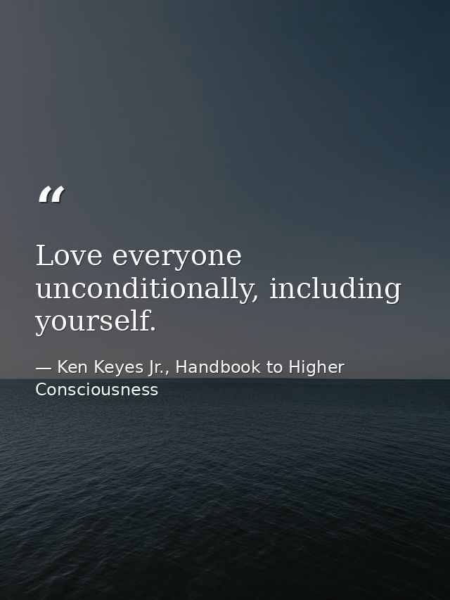 Love everyone unconditionally, including yourself. — Ken Keyes Jr., Handbook to Higher Consciousness