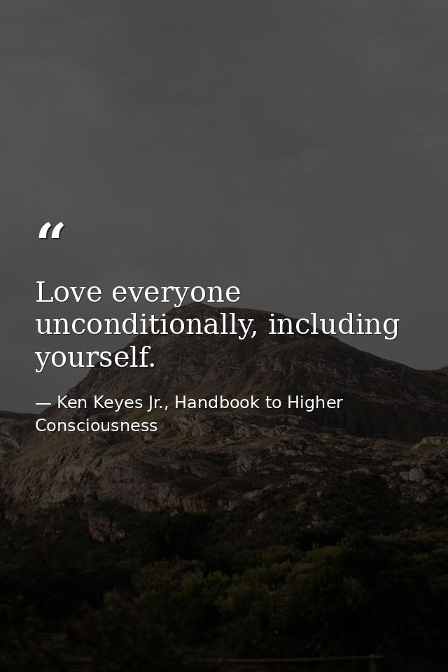 Love everyone unconditionally, including yourself. — Ken Keyes Jr., Handbook to Higher Consciousness