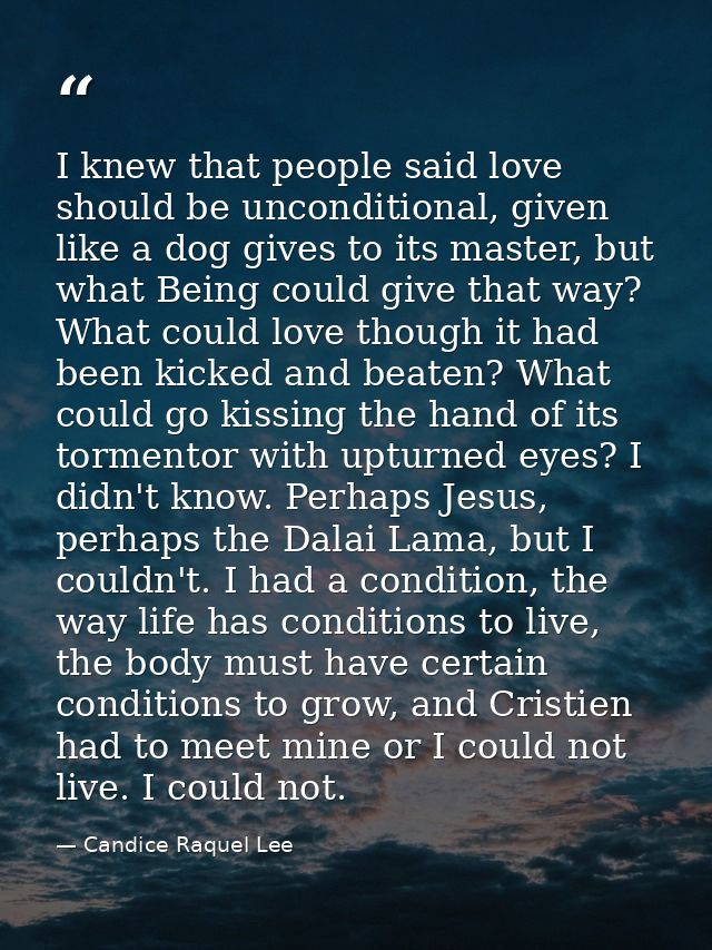 I knew that people said love should be unconditional, given like a dog gives to its master, but what Being could give th — Candice Raquel Lee