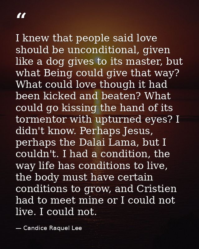 I knew that people said love should be unconditional, given like a dog gives to its master, but what Being could give th — Candice Raquel Lee