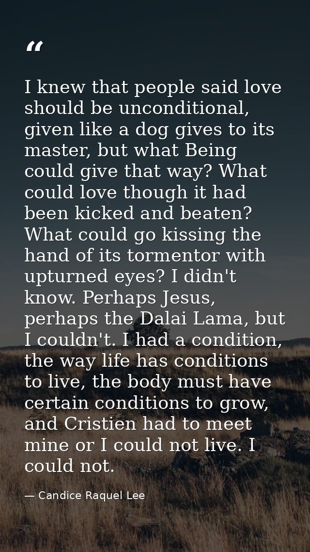 I knew that people said love should be unconditional, given like a dog gives to its master, but what Being could give th — Candice Raquel Lee