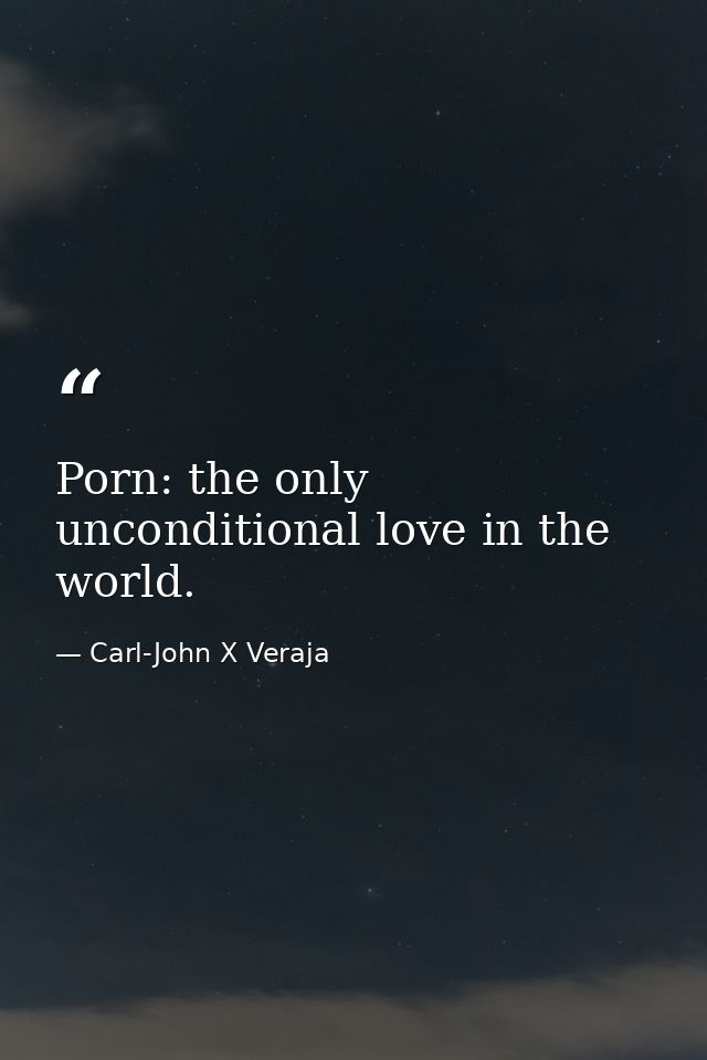 Porn: the only unconditional love in the world. — Carl-John X Veraja