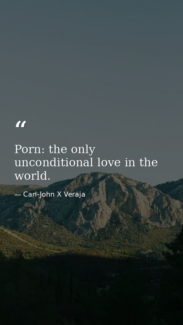 Porn: the only unconditional love in the world. — Carl-John X Veraja