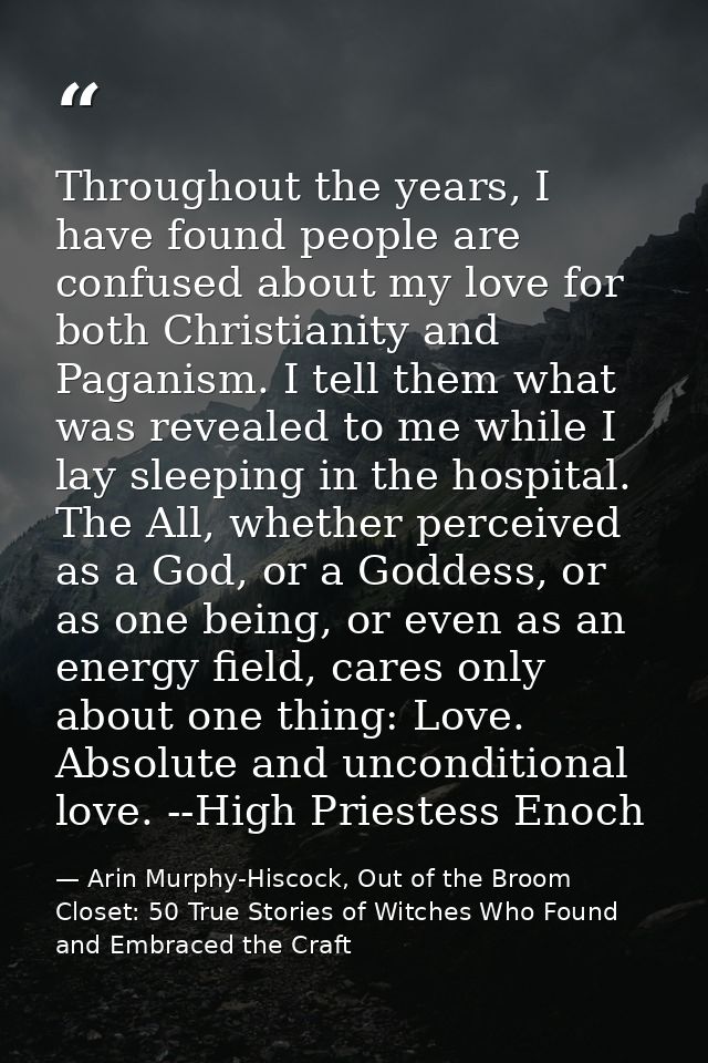 Throughout the years, I have found people are confused about my love for both Christianity and Paganism. I tell them wha — Arin Murphy-Hiscock, Out of the Broom Closet: 50 True Stories of Witches Who Found and Embraced the Craft