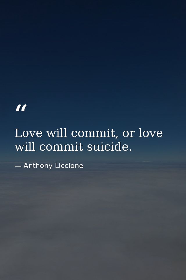 Love will commit, or love will commit suicide. — Anthony Liccione