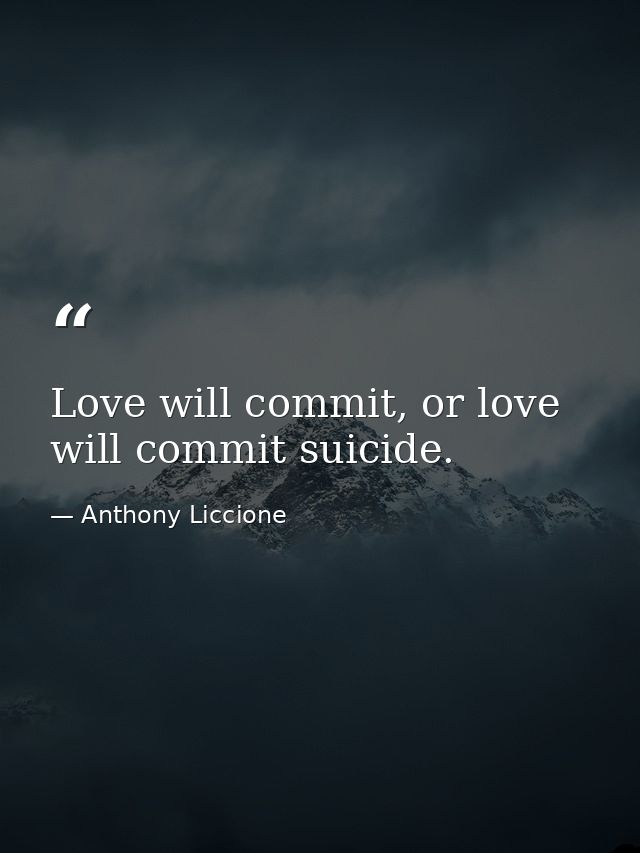 Love will commit, or love will commit suicide. — Anthony Liccione
