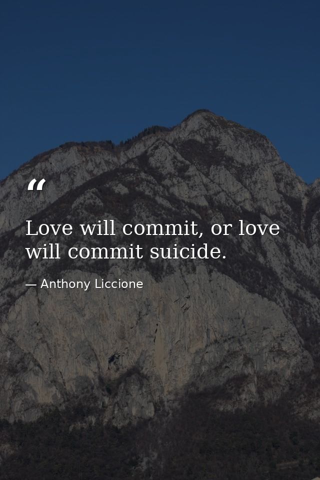 Love will commit, or love will commit suicide. — Anthony Liccione
