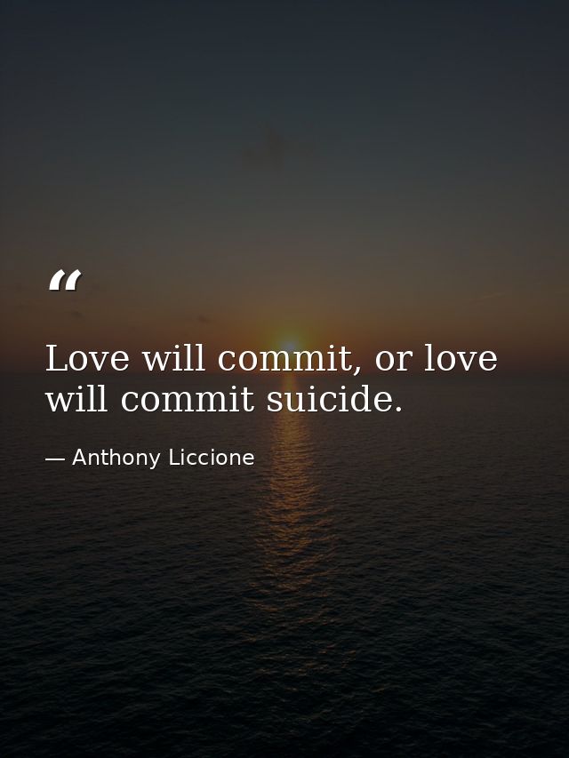 Love will commit, or love will commit suicide. — Anthony Liccione