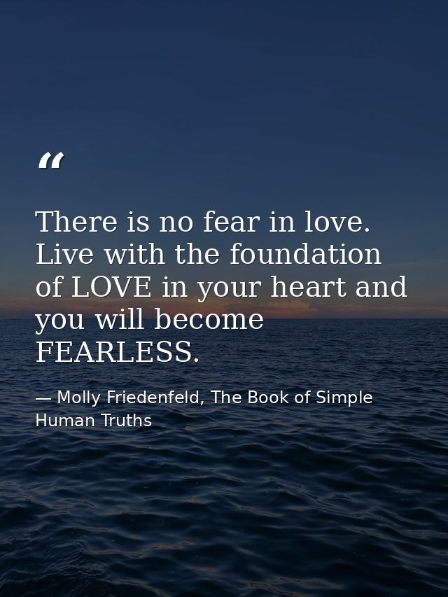 There is no fear in love. Live with the foundation of LOVE in your heart and you will become FEARLESS. — Molly Friedenfeld, The Book of Simple Human Truths