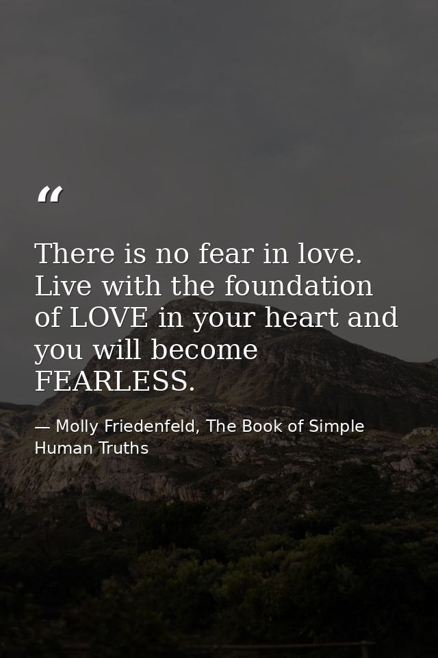 There is no fear in love. Live with the foundation of LOVE in your heart and you will become FEARLESS. — Molly Friedenfeld, The Book of Simple Human Truths