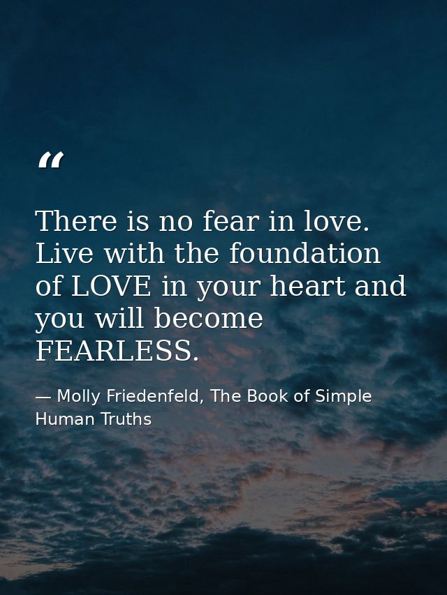 There is no fear in love. Live with the foundation of LOVE in your heart and you will become FEARLESS. — Molly Friedenfeld, The Book of Simple Human Truths