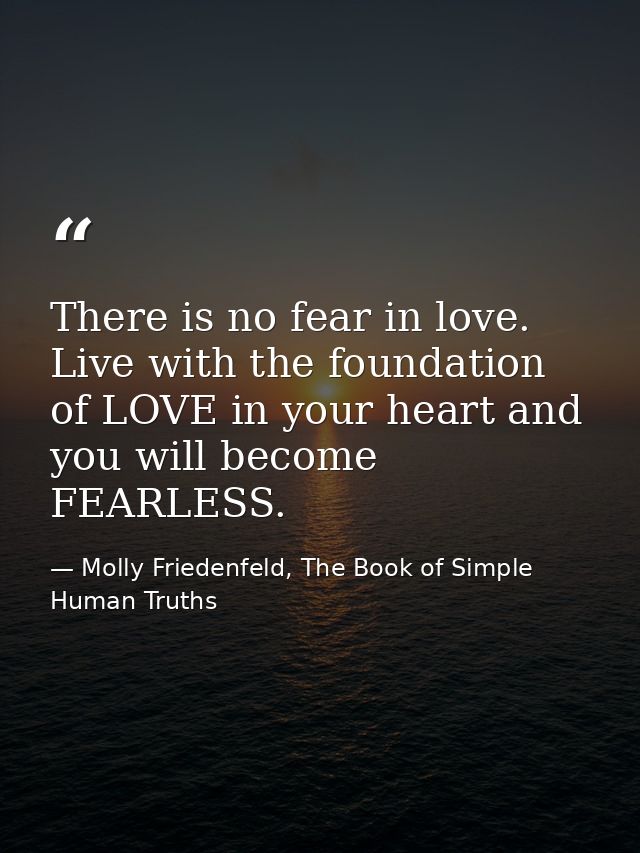 There is no fear in love. Live with the foundation of LOVE in your heart and you will become FEARLESS. — Molly Friedenfeld, The Book of Simple Human Truths