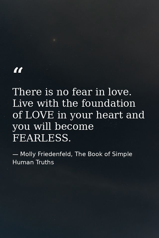 There is no fear in love. Live with the foundation of LOVE in your heart and you will become FEARLESS. — Molly Friedenfeld, The Book of Simple Human Truths