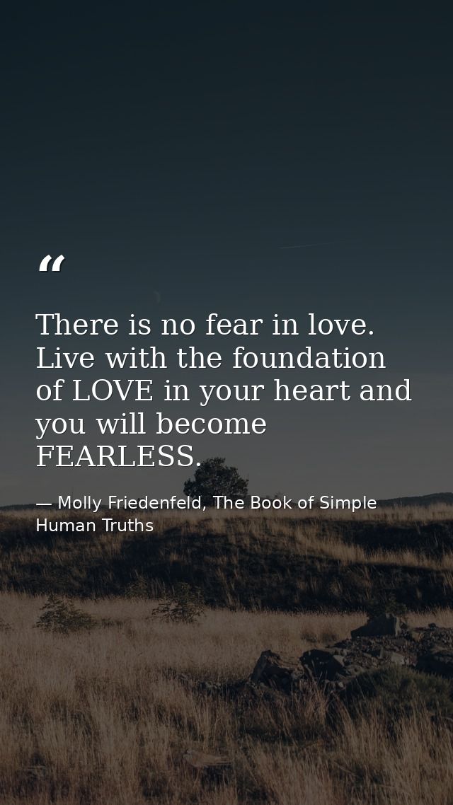 There is no fear in love. Live with the foundation of LOVE in your heart and you will become FEARLESS. — Molly Friedenfeld, The Book of Simple Human Truths