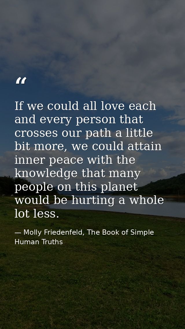 If we could all love each and every person that crosses our path a little bit more, we could attain inner peace with the — Molly Friedenfeld, The Book of Simple Human Truths