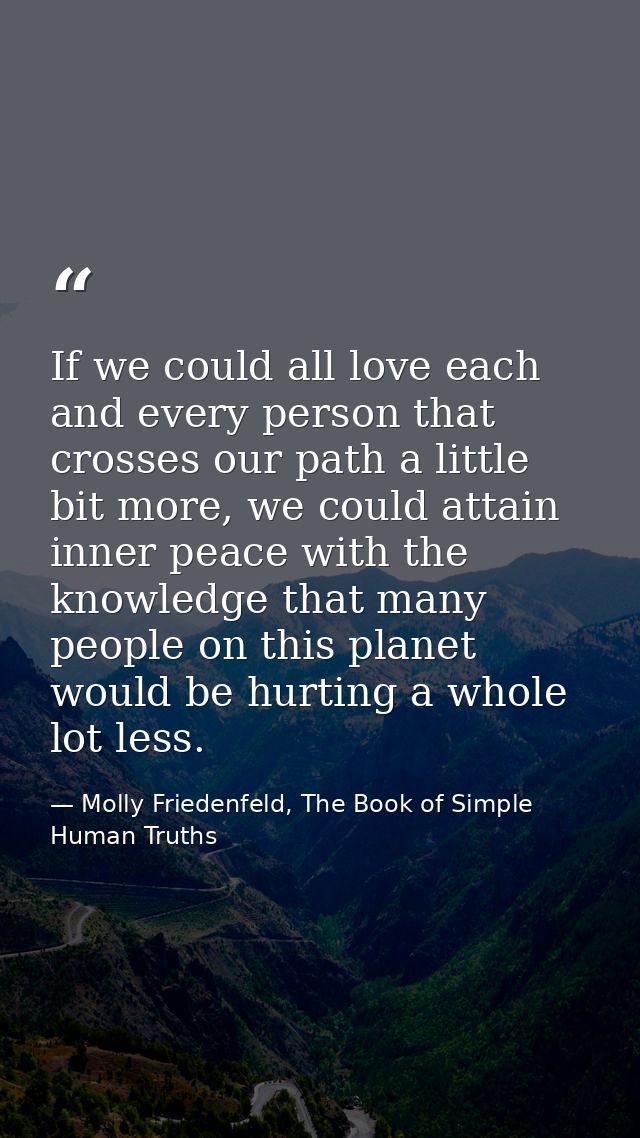 If we could all love each and every person that crosses our path a little bit more, we could attain inner peace with the — Molly Friedenfeld, The Book of Simple Human Truths