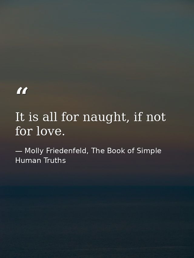 It is all for naught, if not for love. — Molly Friedenfeld, The Book of Simple Human Truths