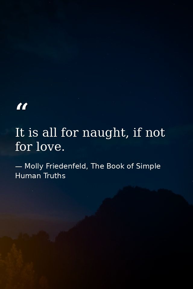 It is all for naught, if not for love. — Molly Friedenfeld, The Book of Simple Human Truths
