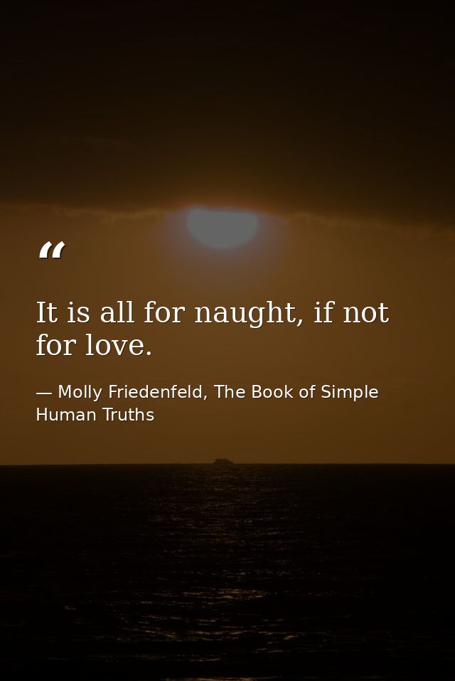 It is all for naught, if not for love. — Molly Friedenfeld, The Book of Simple Human Truths