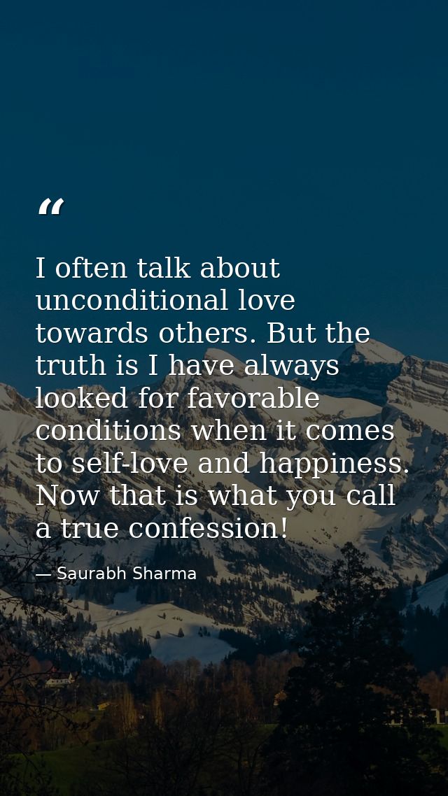 I often talk about unconditional love towards others. But the truth is I have always looked for favorable conditions whe — Saurabh Sharma