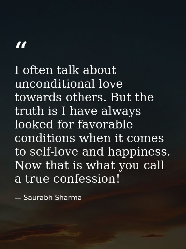 I often talk about unconditional love towards others. But the truth is I have always looked for favorable conditions whe — Saurabh Sharma