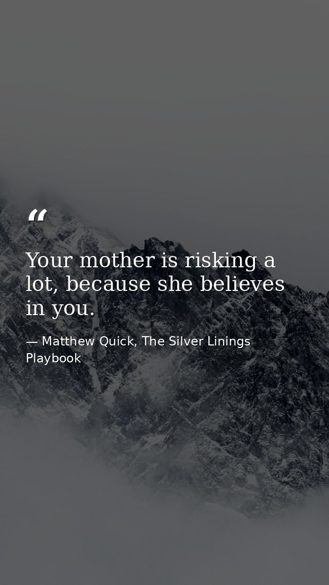 Your mother is risking a lot, because she believes in you. — Matthew Quick, The Silver Linings Playbook