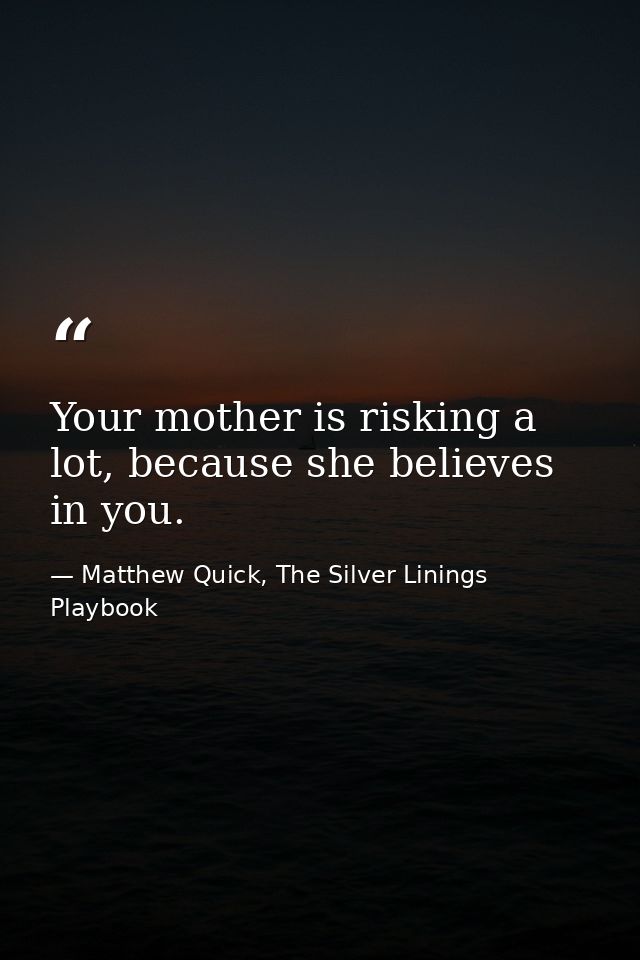 Your mother is risking a lot, because she believes in you. — Matthew Quick, The Silver Linings Playbook