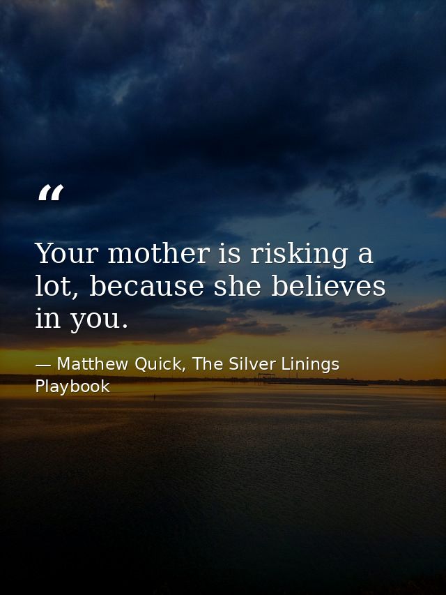 Your mother is risking a lot, because she believes in you. — Matthew Quick, The Silver Linings Playbook
