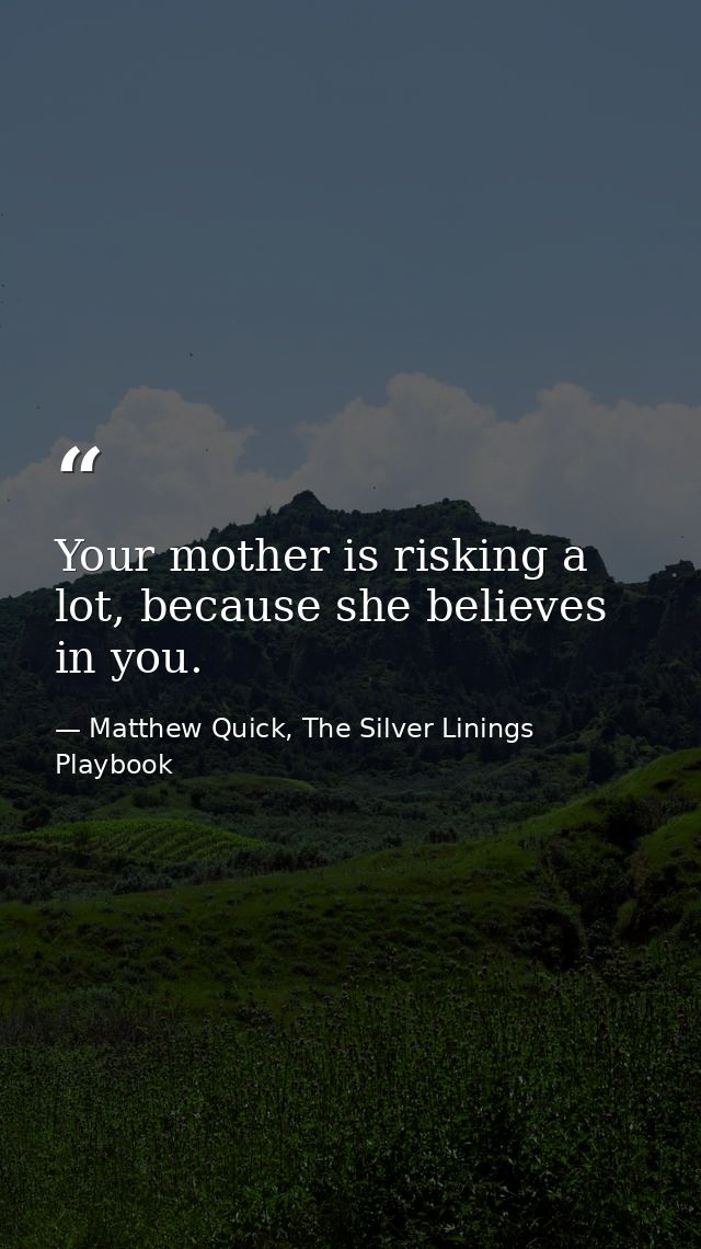 Your mother is risking a lot, because she believes in you. — Matthew Quick, The Silver Linings Playbook