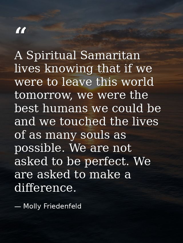 A Spiritual Samaritan lives knowing that if we were to leave this world tomorrow, we were the best humans we could be an — Molly Friedenfeld