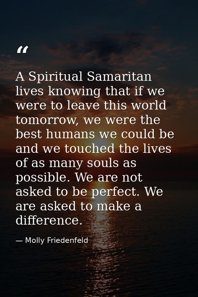 A Spiritual Samaritan lives knowing that if we were to leave this world tomorrow, we were the best humans we could be an — Molly Friedenfeld