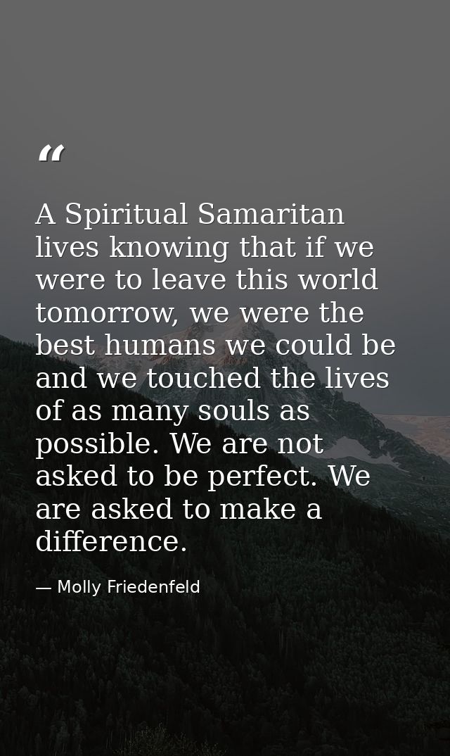 A Spiritual Samaritan lives knowing that if we were to leave this world tomorrow, we were the best humans we could be an — Molly Friedenfeld