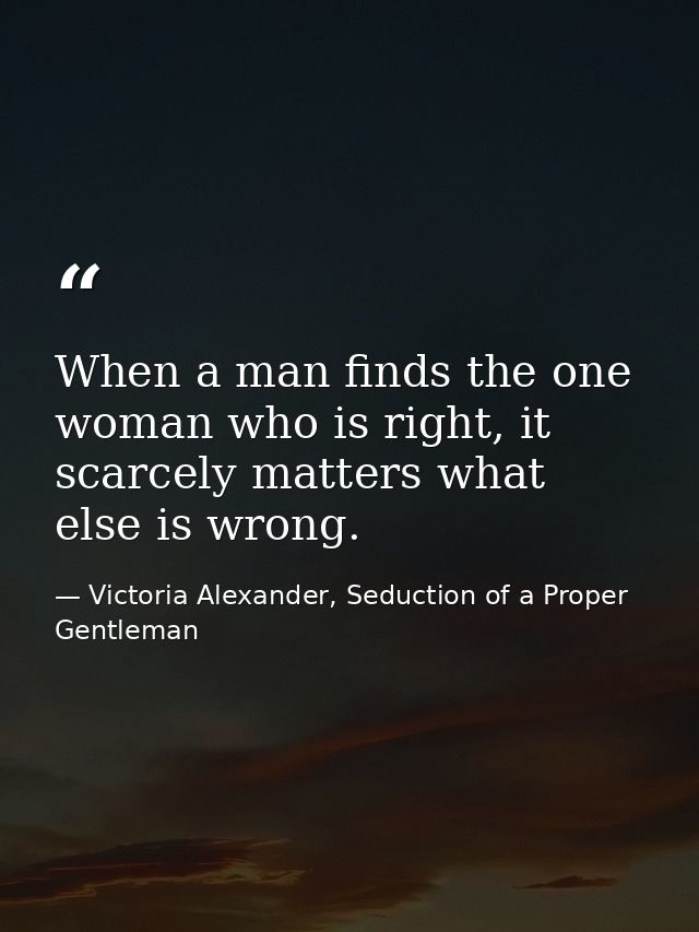 When a man finds the one woman who is right, it scarcely matters what else is wrong. — Victoria Alexander, Seduction of a Proper Gentleman