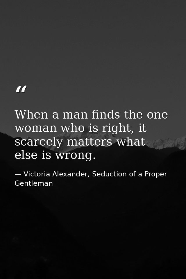 When a man finds the one woman who is right, it scarcely matters what else is wrong. — Victoria Alexander, Seduction of a Proper Gentleman