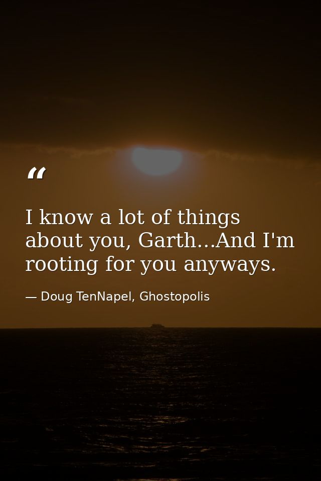 I know a lot of things about you, Garth...And I'm rooting for you anyways. — Doug TenNapel, Ghostopolis