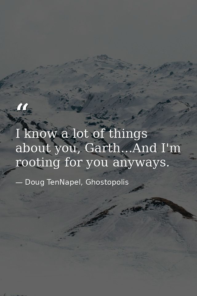 I know a lot of things about you, Garth...And I'm rooting for you anyways. — Doug TenNapel, Ghostopolis