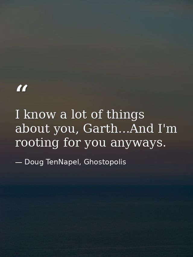 I know a lot of things about you, Garth...And I'm rooting for you anyways. — Doug TenNapel, Ghostopolis