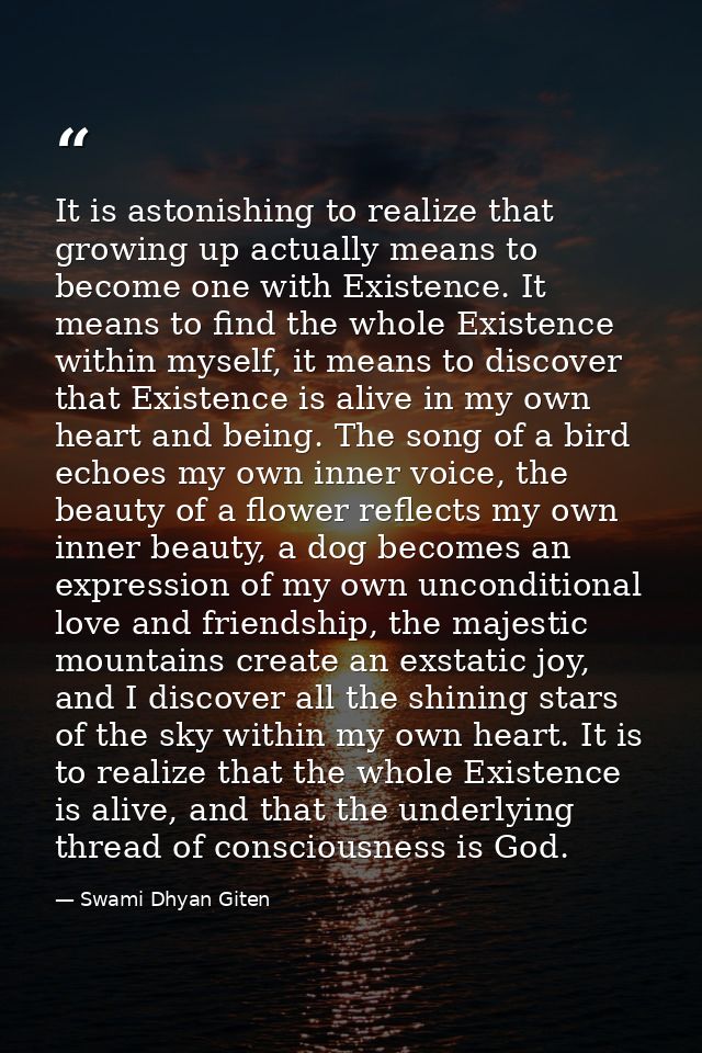 It is astonishing to realize that growing up actually means to become one with Existence. It means to find the whole Exi — Swami Dhyan Giten