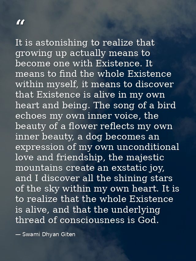 It is astonishing to realize that growing up actually means to become one with Existence. It means to find the whole Exi — Swami Dhyan Giten