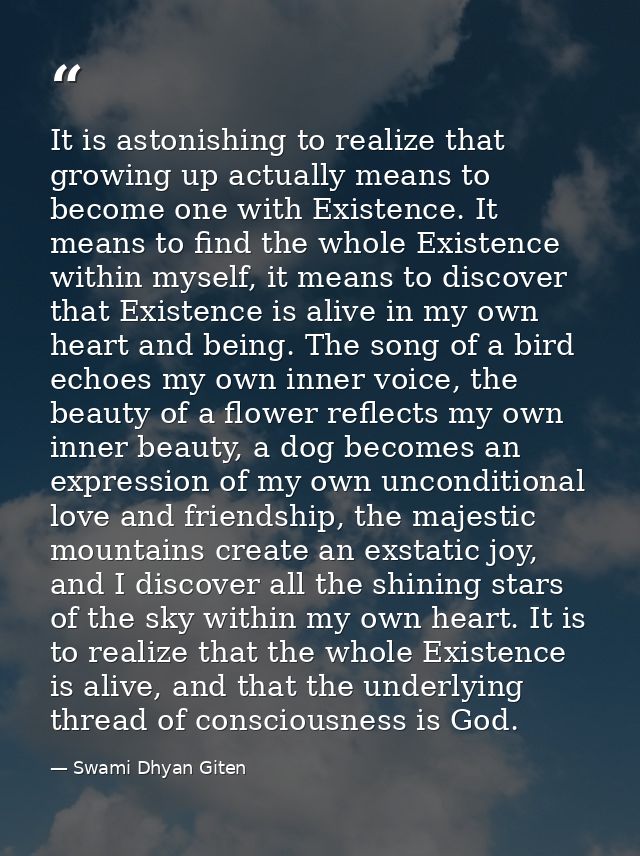 It is astonishing to realize that growing up actually means to become one with Existence. It means to find the whole Exi — Swami Dhyan Giten