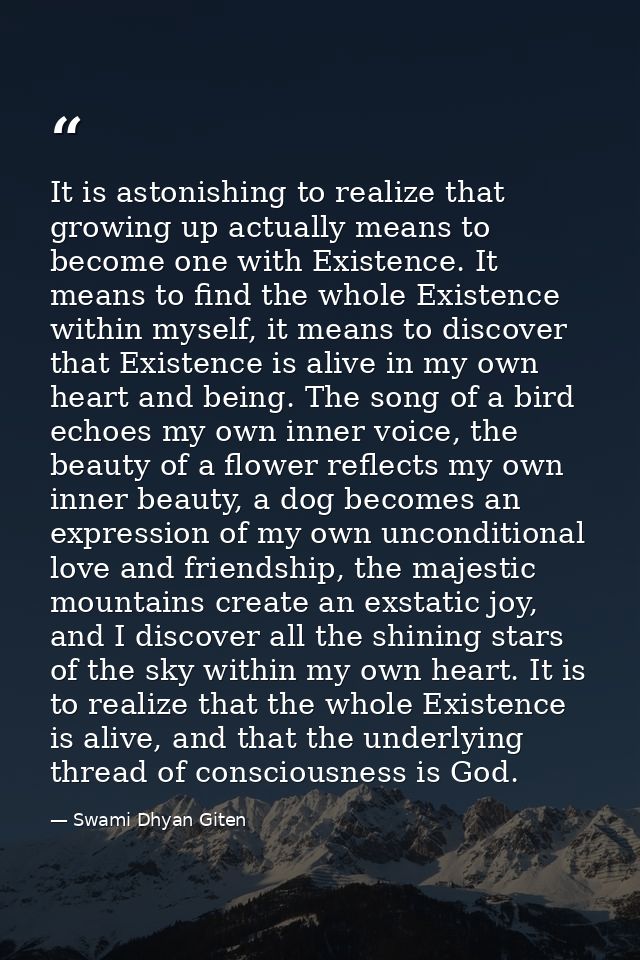 It is astonishing to realize that growing up actually means to become one with Existence. It means to find the whole Exi — Swami Dhyan Giten