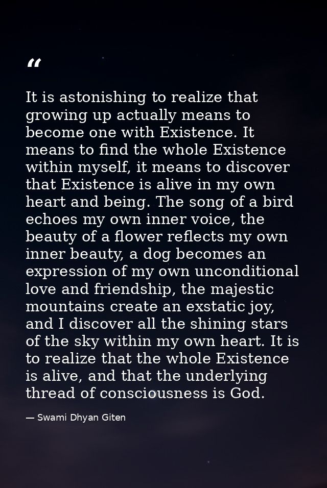 It is astonishing to realize that growing up actually means to become one with Existence. It means to find the whole Exi — Swami Dhyan Giten
