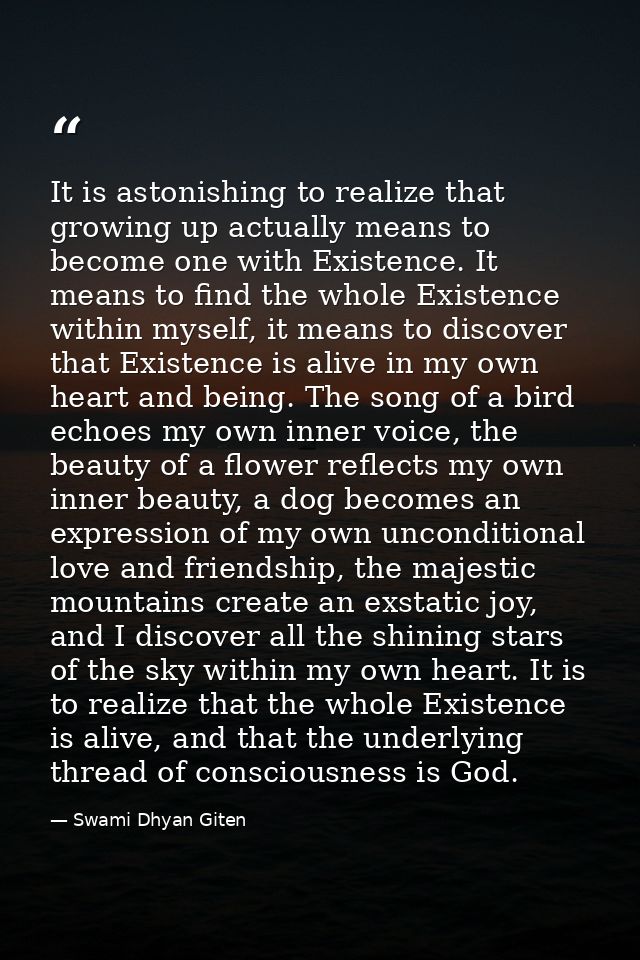 It is astonishing to realize that growing up actually means to become one with Existence. It means to find the whole Exi — Swami Dhyan Giten