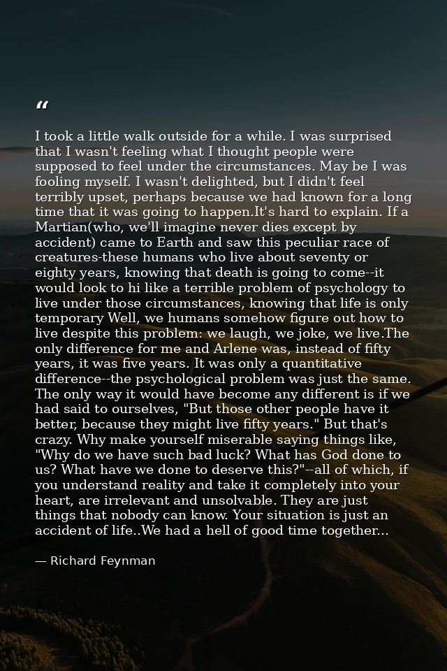 I took a little walk outside for a while. I was surprised that I wasn't feeling what I thought people were supposed to f — Richard Feynman