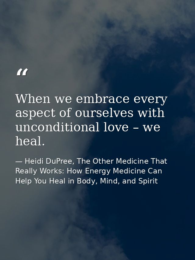 When we embrace every aspect of ourselves with unconditional love – we heal. — Heidi DuPree, The Other Medicine That Really Works: How Energy Medicine Can Help You Heal in Body, Mind, and Spirit